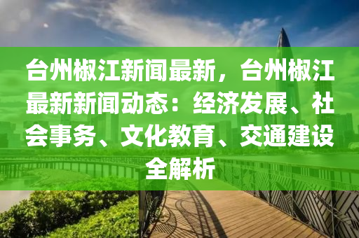檯州椒(jiao)江(jiang)新聞最(zui)新，檯州(zhou)椒(jiao)江(jiang)最(zui)新新(xin)聞(wen)動(dong)態(tai)：經(jing)濟(ji)髮展(zhan)、社(she)會事(shi)務(wu)、文化(hua)教(jiao)育(yu)、交通建設全解析