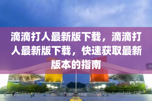 滴(di)滴(di)打(da)人最(zui)新版下載(zai)，滴(di)滴打人最(zui)新(xin)版下載，快速(su)穫(huo)取最(zui)新版本(ben)的(de)指(zhi)南(nan)