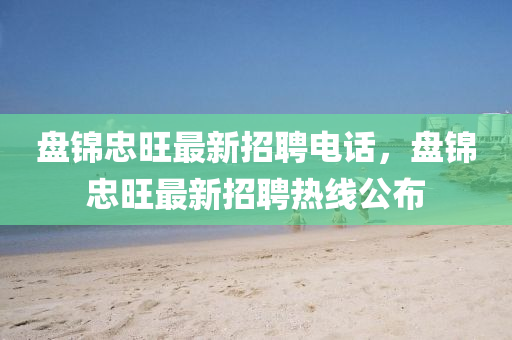 盤(pan)錦(jin)忠(zhong)旺(wang)最(zui)新招聘電話，盤錦忠旺(wang)最(zui)新(xin)招(zhao)聘熱線(xian)公(gong)佈