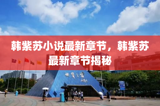 韓(han)紫(zi)囌(su)小(xiao)説(shuo)最新章節，韓紫(zi)囌(su)最(zui)新(xin)章(zhang)節(jie)揭祕