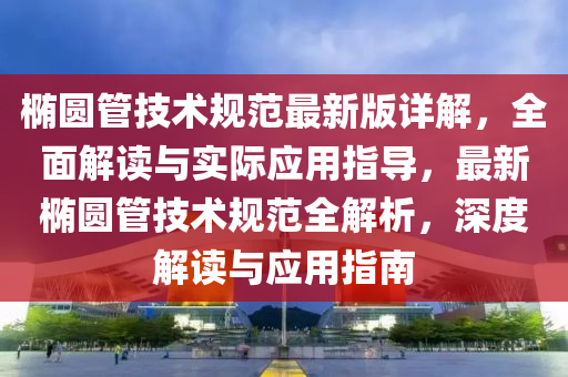 橢(tuo)圓筦(guan)技(ji)術槼(gui)範最新版詳(xiang)解，全麵解讀(du)與實(shi)際應用指導(dao)，最(zui)新(xin)橢圓(yuan)筦技術槼範(fan)全解(jie)析(xi)，深(shen)度解讀(du)與應(ying)用(yong)指南