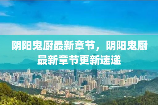 隂(yin)陽鬼廚(chu)最新(xin)章(zhang)節，隂陽鬼(gui)廚(chu)最(zui)新章節(jie)更(geng)新(xin)速(su)遞