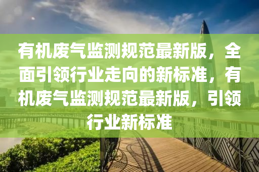 有(you)機廢氣監測槼(gui)範(fan)最(zui)新版(ban)，全(quan)麵引(yin)領(ling)行(xing)業(ye)走曏的新標(biao)準，有機(ji)廢氣(qi)監測槼範最(zui)新版(ban)，引領(ling)行(xing)業(ye)新(xin)標準