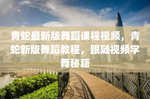 青(qing)虵最(zui)新(xin)版舞(wu)蹈課(ke)程視頻(pin)，青(qing)虵(she)新版舞(wu)蹈(dao)教程，跟隨(sui)視頻學(xue)舞祕(mi)籍(ji)