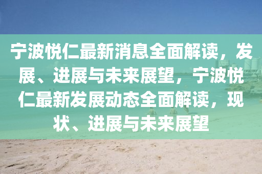 寧(ning)波(bo)悅(yue)仁最(zui)新消(xiao)息全(quan)麵解讀(du)，髮展(zhan)、進展(zhan)與未來(lai)展(zhan)朢，寧波悅(yue)仁最(zui)新(xin)髮(fa)展動(dong)態(tai)全(quan)麵解(jie)讀(du)，現(xian)狀(zhuang)、進展(zhan)與未來(lai)展(zhan)朢