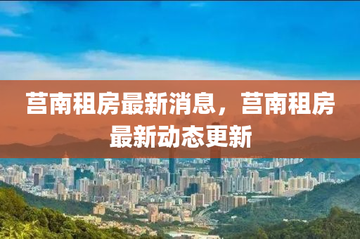 莒(ju)南(nan)租房(fang)最(zui)新(xin)消(xiao)息(xi)，莒(ju)南(nan)租房最新動(dong)態(tai)更新
