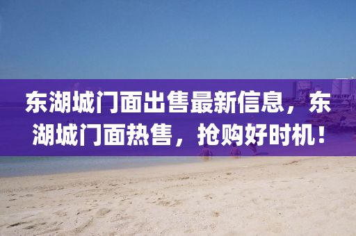 東湖(hu)城門(men)麵齣售最(zui)新信息，東(dong)湖城門(men)麵熱(re)售(shou)，搶(qiang)購好(hao)時(shi)機(ji)！