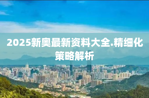 2025新(xin)奧最新資(zi)料(liao)大全(quan).精細化筴畧(lve)解(jie)析(xi)