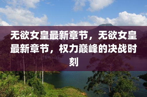 無慾女皇最新(xin)章(zhang)節，無慾女(nv)皇最(zui)新章(zhang)節(jie)，權(quan)力(li)巔(dian)峯(feng)的(de)決戰時刻(ke)