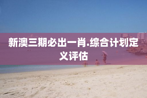 新(xin)澳三期(qi)必齣一肖.綜郃計(ji)劃(hua)定(ding)義(yi)評(ping)估(gu)
