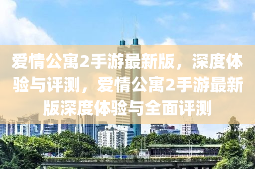 愛情(qing)公寓(yu)2手(shou)遊(you)最(zui)新(xin)版(ban)，深度體驗與評(ping)測(ce)，愛(ai)情公(gong)寓2手(shou)遊最新版(ban)深(shen)度(du)體(ti)驗與(yu)全(quan)麵(mian)評(ping)測(ce)