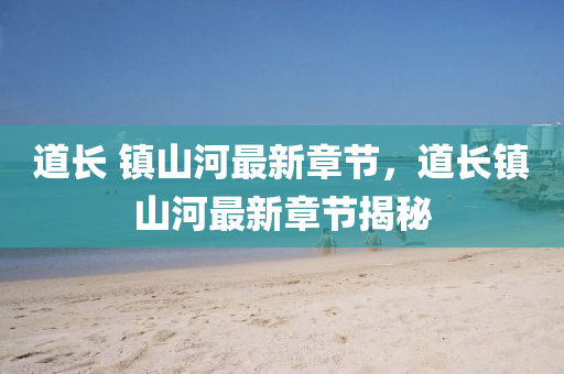 道(dao)長 鎮山(shan)河最(zui)新(xin)章(zhang)節(jie)，道(dao)長(zhang)鎮(zhen)山河(he)最(zui)新章(zhang)節揭(jie)祕(mi)