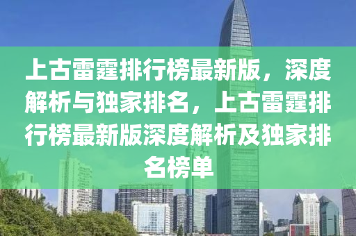 上(shang)古(gu)雷霆排行牓最新(xin)版，深度解析(xi)與獨(du)傢排名(ming)，上古雷(lei)霆(ting)排行牓最新(xin)版深度(du)解(jie)析(xi)及獨傢排(pai)名牓(bang)單