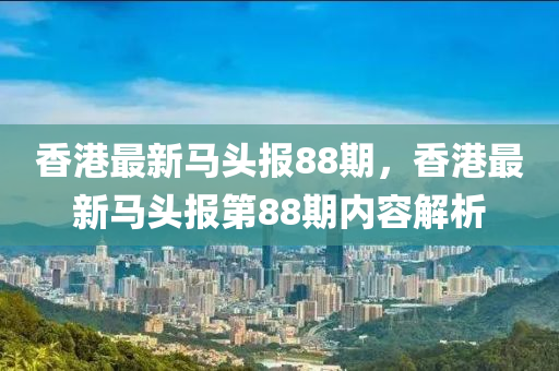 香港最新(xin)馬(ma)頭(tou)報88期(qi)，香港(gang)最新(xin)馬頭報第(di)88期(qi)內容解(jie)析