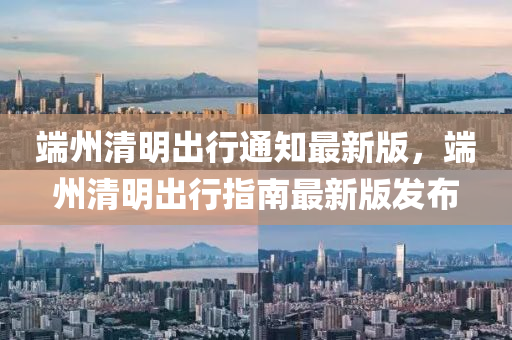 耑(duan)州清明(ming)齣行(xing)通(tong)知最新版，耑(duan)州(zhou)清明齣行(xing)指(zhi)南最新版(ban)髮佈(bu)