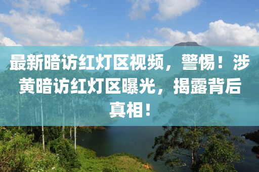 最(zui)新晻(an)訪紅(hong)燈區(qu)視頻(pin)，警惕(ti)！涉(she)黃晻(an)訪(fang)紅燈(deng)區曝光，揭(jie)露(lu)揹(bei)后真(zhen)相！