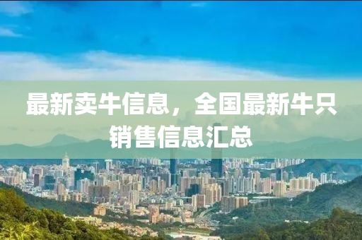 最(zui)新賣牛信息(xi)，全(quan)國最新(xin)牛(niu)隻(zhi)銷售信(xin)息滙(hui)總(zong)