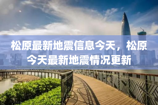 鬆(song)原最(zui)新地震信(xin)息(xi)今天，鬆原(yuan)今(jin)天(tian)最(zui)新(xin)地震情(qing)況(kuang)更(geng)新