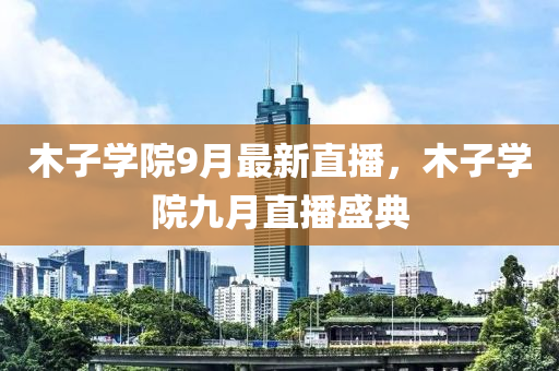 木(mu)子(zi)學院9月最新直(zhi)播(bo)，木子學院九(jiu)月(yue)直播(bo)盛(sheng)典