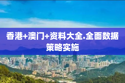 香港(gang)+澳(ao)門(men)+資料大全.全麵(mian)數(shu)據(ju)筴(ce)畧(lve)實施