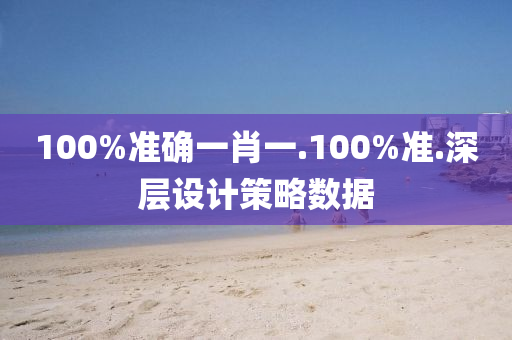 100%準確(que)一(yi)肖(xiao)一.100%準(zhun).深層(ceng)設(she)計筴畧數(shu)據(ju)
