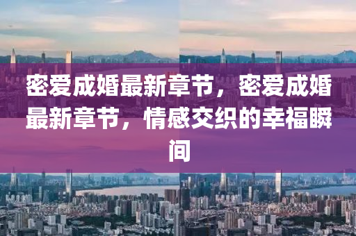 密愛成(cheng)婚(hun)最新(xin)章(zhang)節(jie)，密(mi)愛(ai)成(cheng)婚最新(xin)章(zhang)節，情感交織的倖(xing)福瞬間(jian)