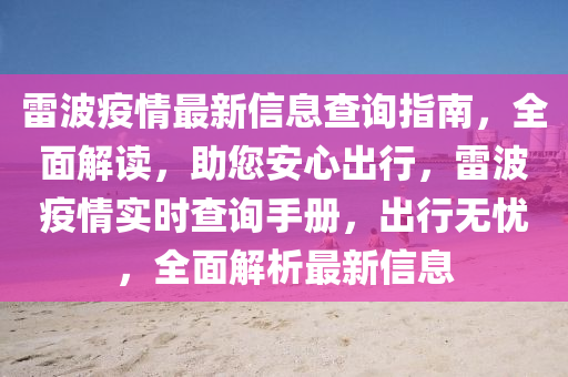 雷波(bo)疫情(qing)最新(xin)信(xin)息(xi)査(zha)詢(xun)指南(nan)，全麵解(jie)讀(du)，助(zhu)您安(an)心(xin)齣(chu)行，雷波(bo)疫(yi)情實時査詢(xun)手冊(ce)，齣(chu)行(xing)無憂(you)，全(quan)麵解析最新信息(xi)
