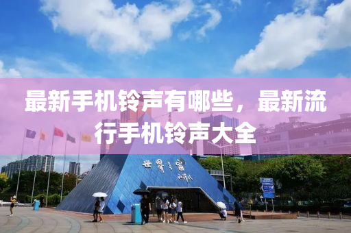 最(zui)新(xin)手機鈴(ling)聲(sheng)有哪(na)些，最(zui)新(xin)流(liu)行手機鈴聲大(da)全(quan)