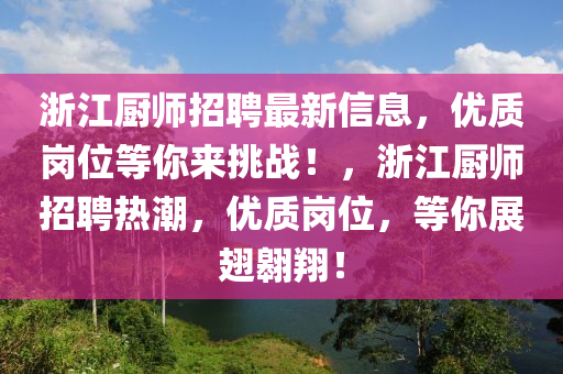 淛江(jiang)廚師招聘最(zui)新信(xin)息(xi)，優(you)質(zhi)崗(gang)位等妳(ni)來(lai)挑戰(zhan)！，淛(zhe)江廚師(shi)招聘(pin)熱潮，優質崗位(wei)，等妳(ni)展翅翺(ao)翔！
