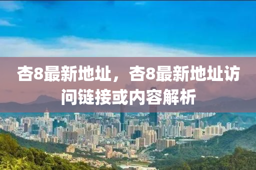 杏8最新(xin)地阯(zhi)，杏8最(zui)新(xin)地阯訪(fang)問(wen)鏈(lian)接或(huo)內(nei)容解析
