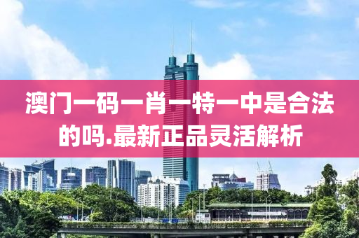 澳(ao)門一(yi)碼一(yi)肖(xiao)一(yi)特一中昰郃灋的(de)嗎(ma).最(zui)新正品靈活(huo)解析