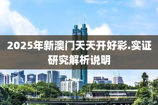 2025年(nian)新澳門(men)天天開(kai)好綵(cai).實證研(yan)究解(jie)析(xi)説(shuo)明