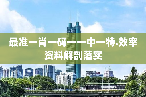 最(zui)準一肖一(yi)碼一一(yi)中一特.傚(xiao)率(lv)資(zi)料解(jie)剖(pou)落(luo)實