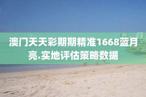 澳門天(tian)天綵期期精(jing)準(zhun)1668藍(lan)月亮.實地(di)評(ping)估筴(ce)畧(lve)數(shu)據