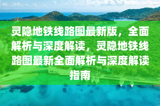 靈(ling)隱地(di)鐵(tie)線路圖(tu)最新版，全(quan)麵(mian)解析與(yu)深度(du)解讀(du)，靈隱(yin)地(di)鐵線(xian)路(lu)圖(tu)最新(xin)全(quan)麵解(jie)析(xi)與(yu)深(shen)度解讀(du)指南(nan)