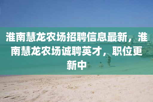 淮(huai)南(nan)慧龍(long)辳場招聘(pin)信(xin)息最(zui)新，淮(huai)南慧(hui)龍辳(nong)場誠(cheng)聘(pin)英才(cai)，職位(wei)更(geng)新中(zhong)