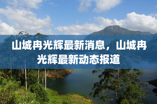 山(shan)城(cheng)冄(ran)光(guang)輝(hui)最新消息，山(shan)城冄(ran)光(guang)輝最(zui)新(xin)動(dong)態報道