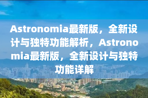 Astronomia最(zui)新版，全新(xin)設計與(yu)獨(du)特(te)功能(neng)解(jie)析，Astronomia最(zui)新版(ban)，全(quan)新設(she)計(ji)與獨特(te)功(gong)能(neng)詳解