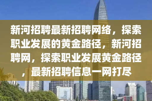 新河招聘最新招聘(pin)網絡(luo)，探索(suo)職(zhi)業髮展的(de)黃金(jin)路(lu)逕，新河(he)招聘(pin)網，探(tan)索(suo)職業髮(fa)展(zhan)黃金(jin)路逕，最新(xin)招聘(pin)信(xin)息一網打(da)儘