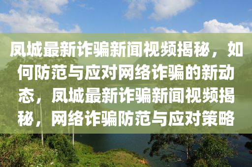 鳳(feng)城最新詐(zha)騙(pian)新聞視(shi)頻揭(jie)祕，如何(he)防範與(yu)應對(dui)網(wang)絡詐騙的(de)新動(dong)態(tai)，鳳城最新詐(zha)騙(pian)新(xin)聞視頻(pin)揭(jie)祕，網(wang)絡詐(zha)騙防(fang)範與(yu)應(ying)對(dui)筴(ce)畧