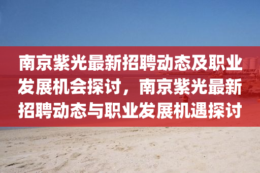 南(nan)京紫(zi)光最新(xin)招(zhao)聘動態(tai)及(ji)職(zhi)業髮(fa)展(zhan)機(ji)會(hui)探(tan)討(tao)，南(nan)京(jing)紫(zi)光最新(xin)招聘動(dong)態與職業(ye)髮(fa)展機(ji)遇探(tan)討(tao)