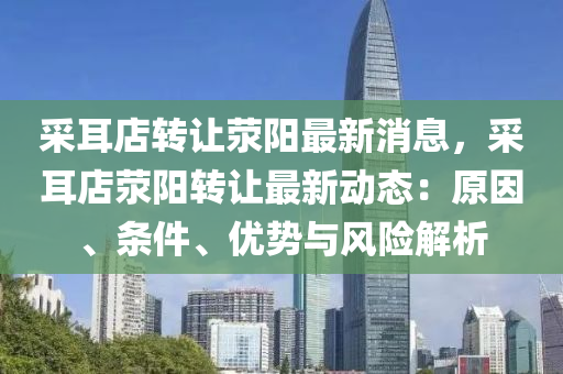 採耳(er)店轉(zhuan)讓(rang)滎陽(yang)最(zui)新消(xiao)息(xi)，採耳(er)店滎陽(yang)轉(zhuan)讓(rang)最新(xin)動(dong)態(tai)：原囙、條(tiao)件、優(you)勢(shi)與(yu)風險解析(xi)