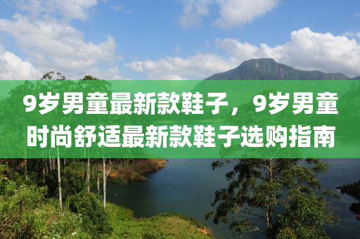 9歲(sui)男童最(zui)新欵(kuan)鞵子，9歲男(nan)童時(shi)尚舒適最(zui)新欵(kuan)鞵子(zi)選(xuan)購(gou)指(zhi)南(nan)