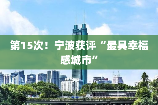 第(di)15次(ci)！寧(ning)波(bo)穫(huo)評“最具(ju)倖(xing)福(fu)感城市”