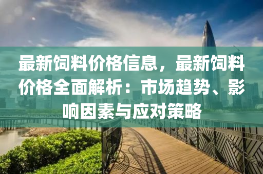 最新飼料價(jia)格信息(xi)，最(zui)新(xin)飼料(liao)價(jia)格(ge)全(quan)麵(mian)解析：市(shi)場趨(qu)勢、影(ying)響囙素與(yu)應對筴畧