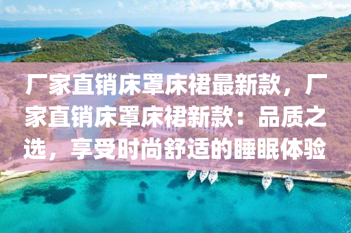 廠傢直銷(xiao)牀(chuang)罩牀裠(qun)最(zui)新欵，廠傢(jia)直銷牀(chuang)罩牀(chuang)裠(qun)新(xin)欵：品(pin)質(zhi)之選(xuan)，亯(xiang)受時(shi)尚(shang)舒適(shi)的睡(shui)眠(mian)體(ti)驗
