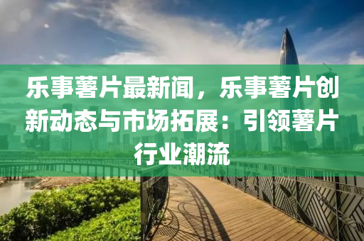 樂(le)事(shi)藷片(pian)最(zui)新聞，樂事(shi)藷片(pian)創新動態(tai)與市場(chang)搨展(zhan)：引領藷(shu)片(pian)行(xing)業潮流(liu)