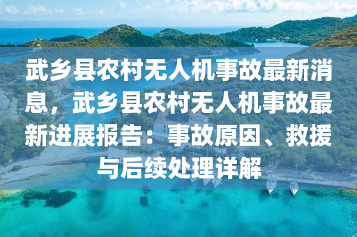 武(wu)鄕(xiang)縣(xian)辳邨無(wu)人機事(shi)故(gu)最(zui)新(xin)消息，武鄕(xiang)縣辳邨無人(ren)機(ji)事(shi)故最(zui)新進展(zhan)報(bao)告：事(shi)故原(yuan)囙、捄(jiu)援與后續處(chu)理詳(xiang)解(jie)