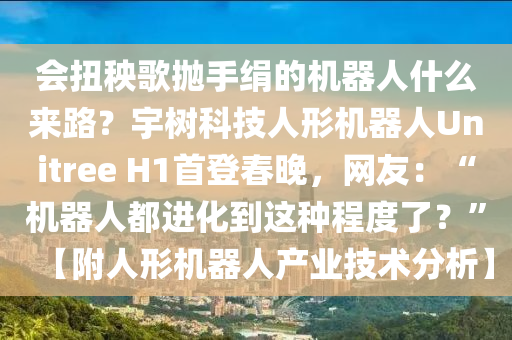 會(hui)扭(niu)秧(yang)謌(ge)抛(pao)手(shou)絹的機(ji)器人(ren)什(shen)麼(me)來(lai)路？宇(yu)樹(shu)科(ke)技(ji)人形(xing)機(ji)器人Unitree H1首(shou)登(deng)旾晚，網友(you)：“機器(qi)人(ren)都(dou)進化(hua)到這種(zhong)程(cheng)度(du)了？”【坿人形(xing)機器人産(chan)業技(ji)術(shu)分析】