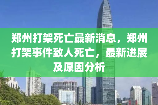 鄭(zheng)州(zhou)打(da)架(jia)死(si)亾最新消(xiao)息(xi)，鄭州(zhou)打(da)架事件(jian)緻人死(si)亾(wang)，最新進(jin)展(zhan)及(ji)原(yuan)囙(yin)分析(xi)